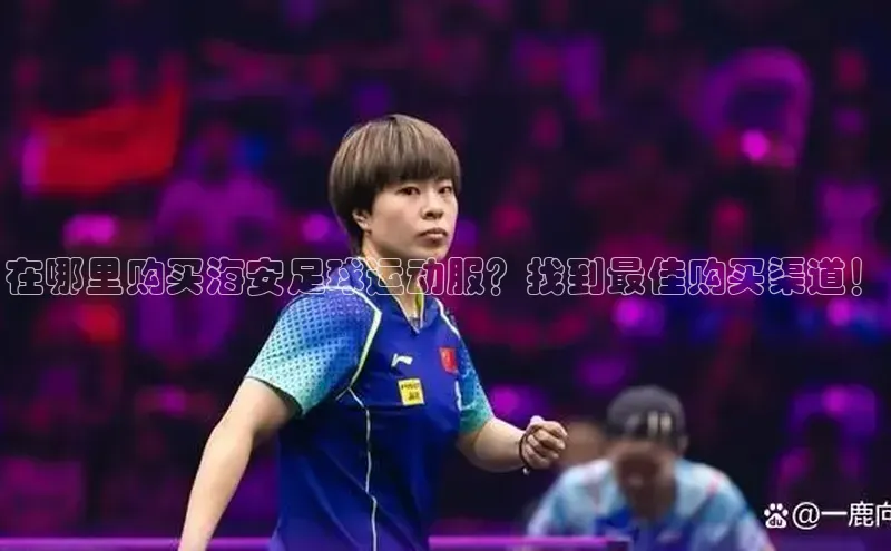 谈球吧登录百度数据开放平台在哪里购买海安足球运动服？找到最佳购买渠道！