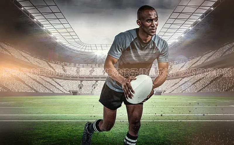 谈球吧体育赛事百度众测亲子足球运动小视频教学：培养孩子健康成长，父母陪伴护航