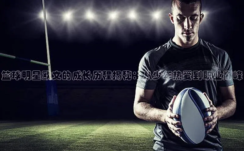 谈球吧下载路畅科技篮球明星欧文的成长历程揭秘：从少年热爱到职业巅峰