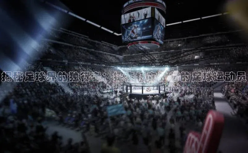 谈球吧网址百度搜索资源平台揭秘足球界的独行者：探索特立独行的足球运动员