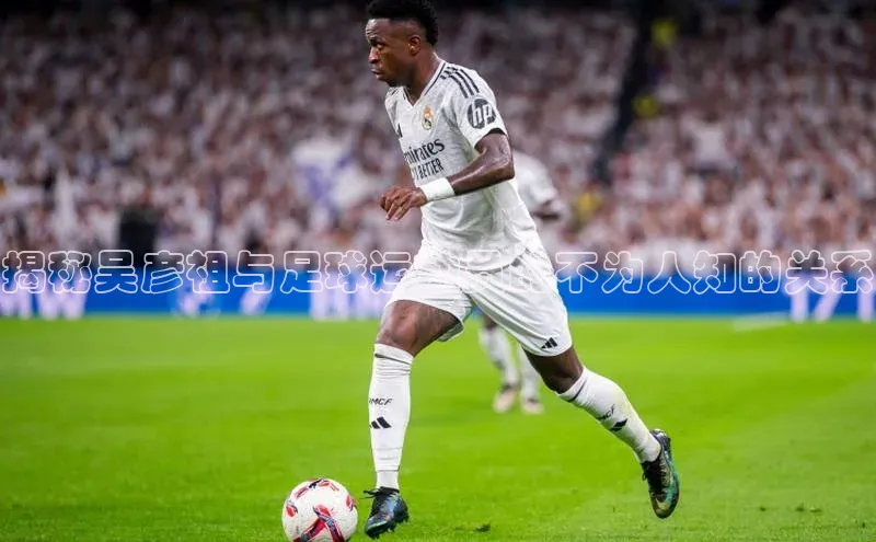 谈球吧平台app天下秀揭秘吴彦祖与足球运动员的不为人知的关系