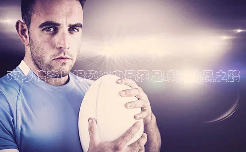 谈球吧体育赛事小红书37岁传奇！揭秘历史最强足球运动员之路