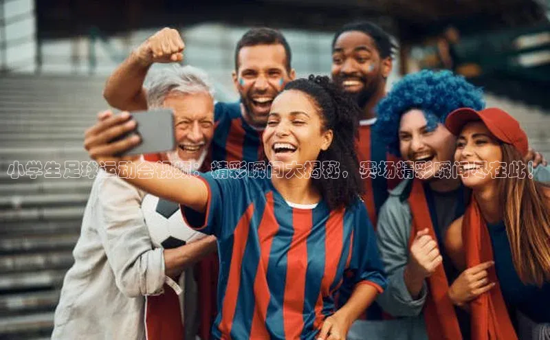 谈球吧官网登录入口一径科技小学生足球运动会视频：精彩瞬间大揭秘，赛场精彩瞬间尽在此！