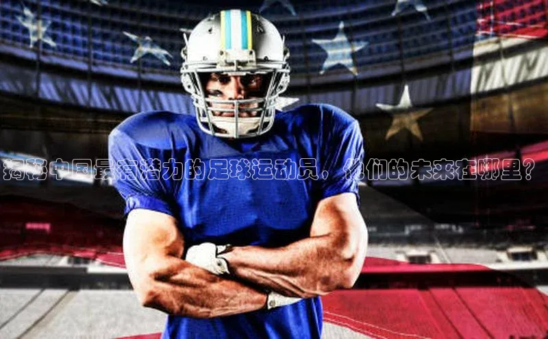 谈球吧体育app小米揭秘中国最有潜力的足球运动员，他们的未来在哪里？