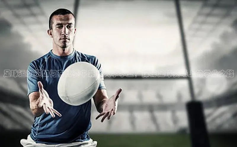 谈球吧体育官网入口百度取证足球运动员如何在比赛中兼顾大学学业？探秘足球赛场上的学业之路