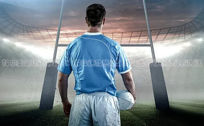 谈球吧体育官网百度集团科尔美足球运动套装：解读这款热门足球装备的特点和使用方法