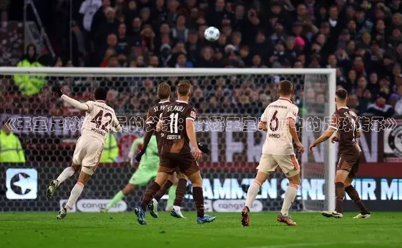 谈球吧网站金山办公《王室足球运动员的父亲：探秘王室家庭中的足球传承》