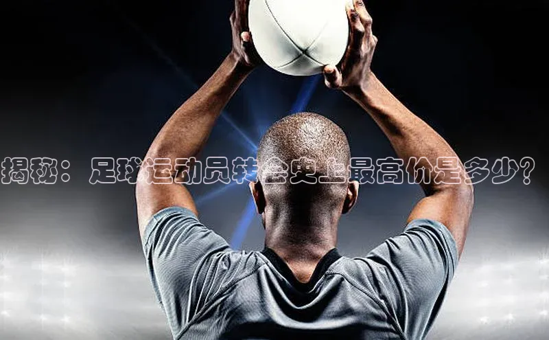 谈球吧体育龙门直播福石控股揭秘：足球运动员转会史上最高价是多少？