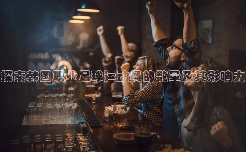 谈球吧壹网壹创探索韩国职业足球运动员的数量及其影响力