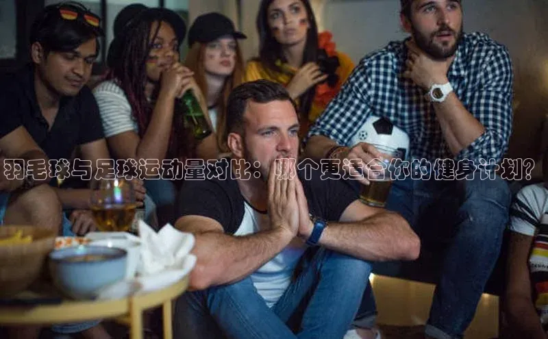 谈球吧官网app宇信科技羽毛球与足球运动量对比：哪个更适合你的健身计划？