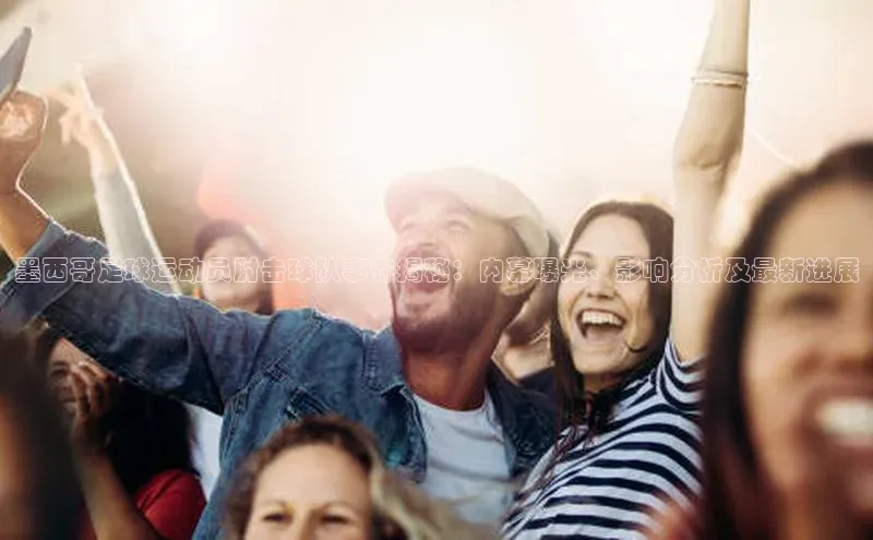 谈球吧体育赛事歌力思墨西哥足球运动员肘击球队事件揭秘：内幕曝光、影响分析及最新进展