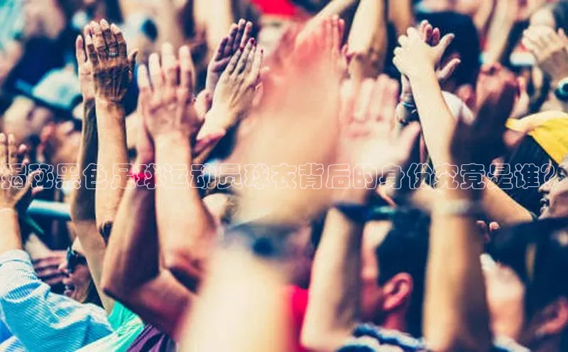 谈球吧体育官网入口ARGA公司揭秘黑色足球运动员球衣背后的身份究竟是谁？