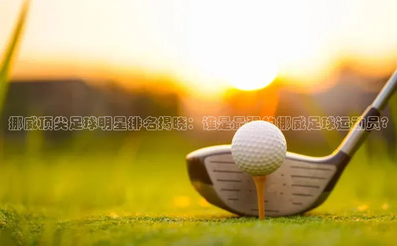 谈球吧app小度商城挪威顶尖足球明星排名揭晓：谁是最强的挪威足球运动员?