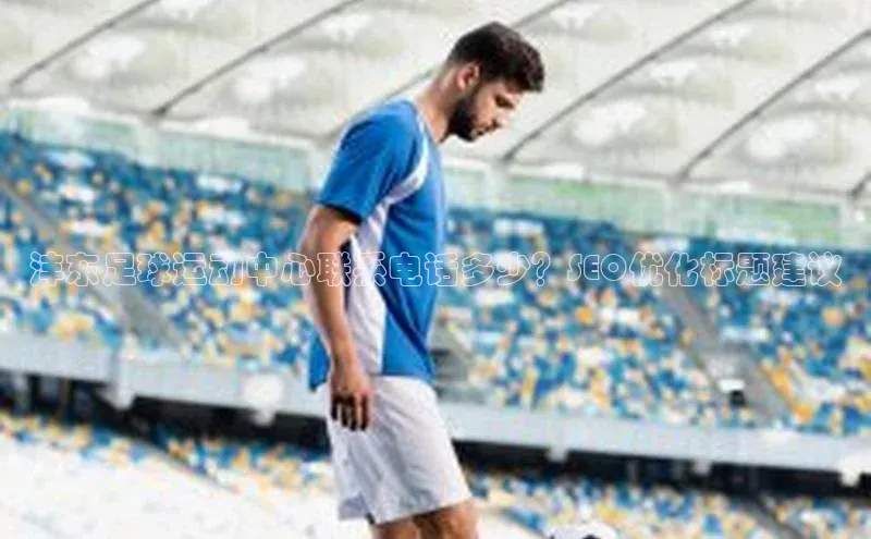 谈球吧登录网百度识图沣东足球运动中心联系电话多少？SEO优化标题建议
