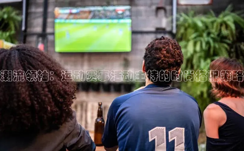 谈球吧网app官网下载如流潮流领袖：运动赛事活动主持的时尚搭配策略