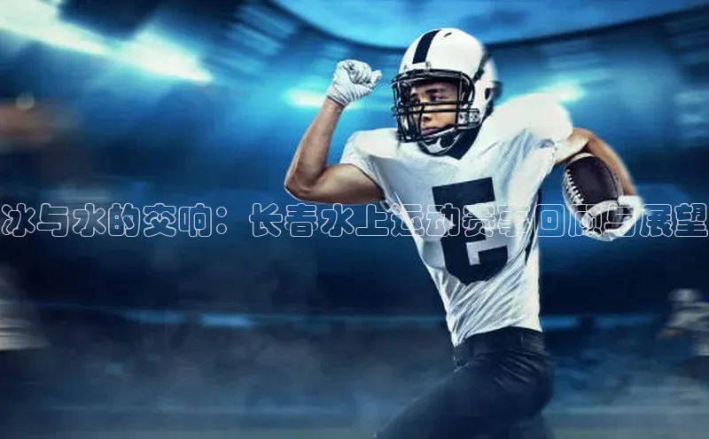 谈球吧app小度商城冰与水的交响：长春水上运动赛事回顾与展望