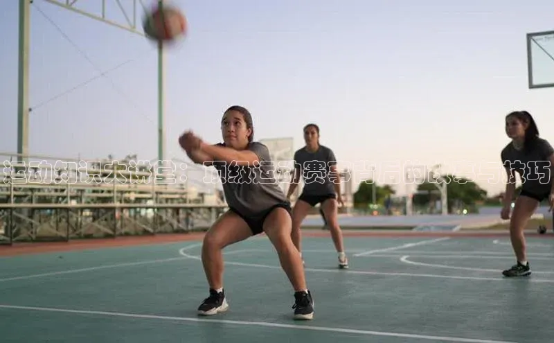 谈球吧体育官网入口梯哥哥科技运动知识大讲堂：顶级运动赛事背后的故事与技巧