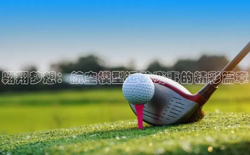 谈球吧体育官网爱慕股份翱翔梦想：航空模型运动赛事的精彩篇章