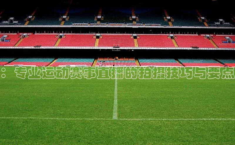 谈球吧体育app百度社团赞助平台：专业运动赛事直播的拍摄技巧与要点