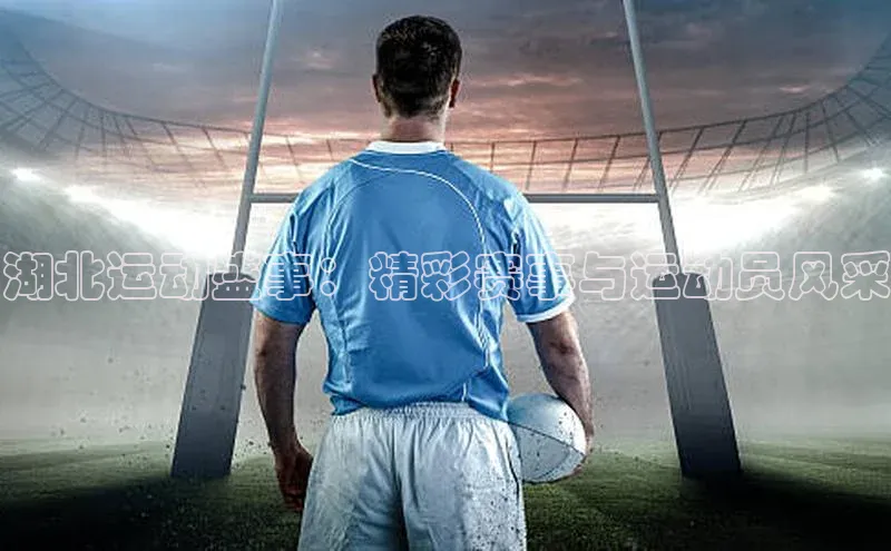 谈球吧体育官网最新在线入口字节跳动湖北运动盛事：精彩赛事与运动员风采