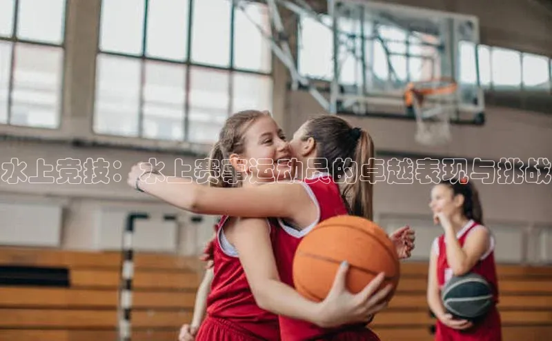谈球吧体育app下载百度大脑水上竞技：水上赛事运动员的卓越表现与挑战