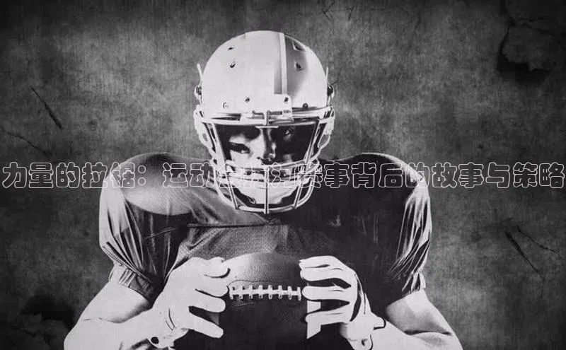 力量的拉锯：运动会拔河赛事背后的故事与策略