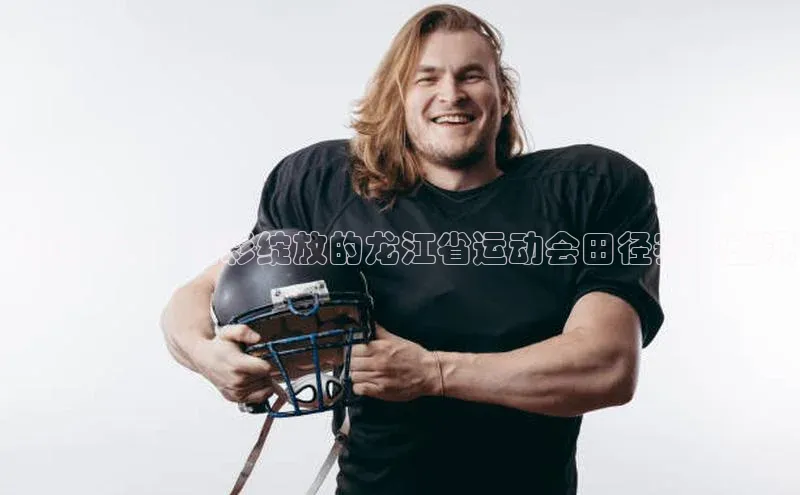 飞跃龙江：精彩绽放的龙江省运动会田径赛事盛况