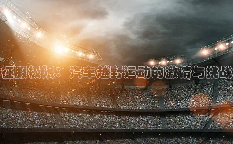 征服极限：汽车越野运动的激情与挑战