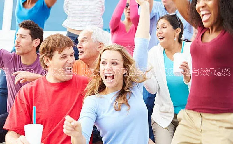 激发活力，凝聚力量：探讨大型运动会赛事的积极影响与深远意义
