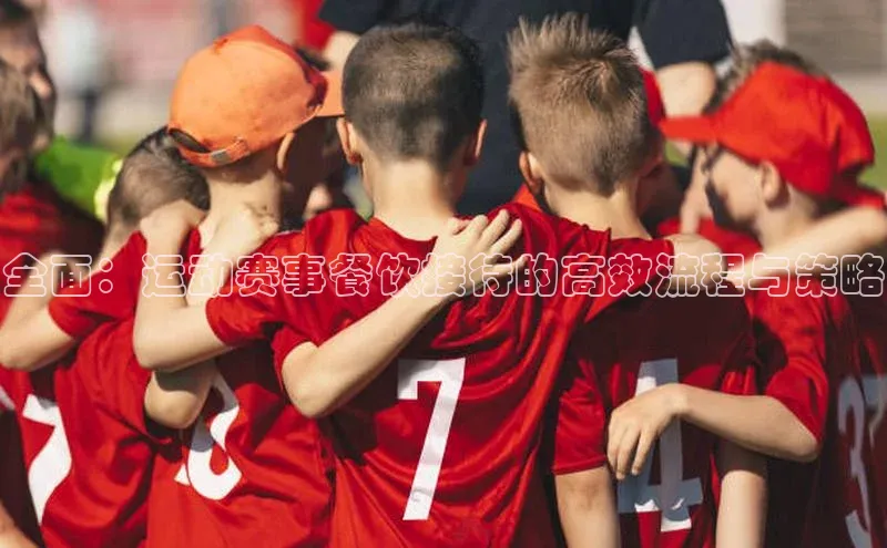 全面：运动赛事餐饮接待的高效流程与策略