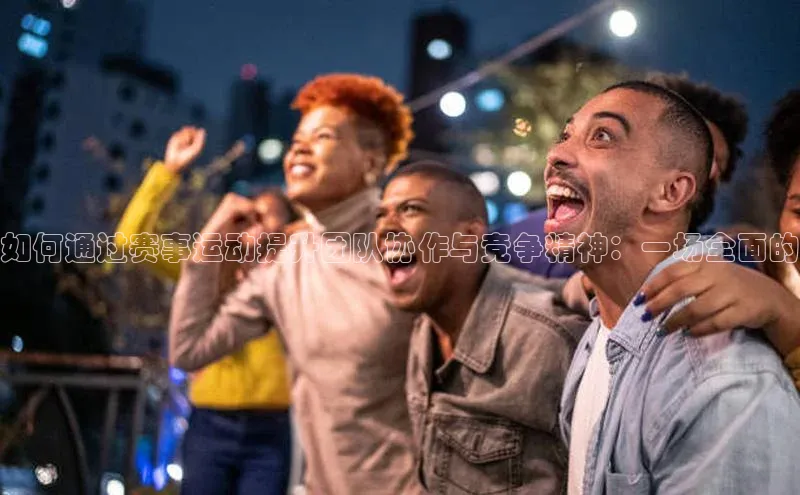 如何通过赛事运动提升团队协作与竞争精神：一场全面的