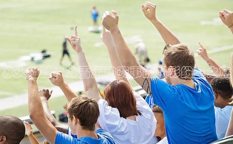 冰火相融：冰雪运动赛事的精彩纷呈之旅