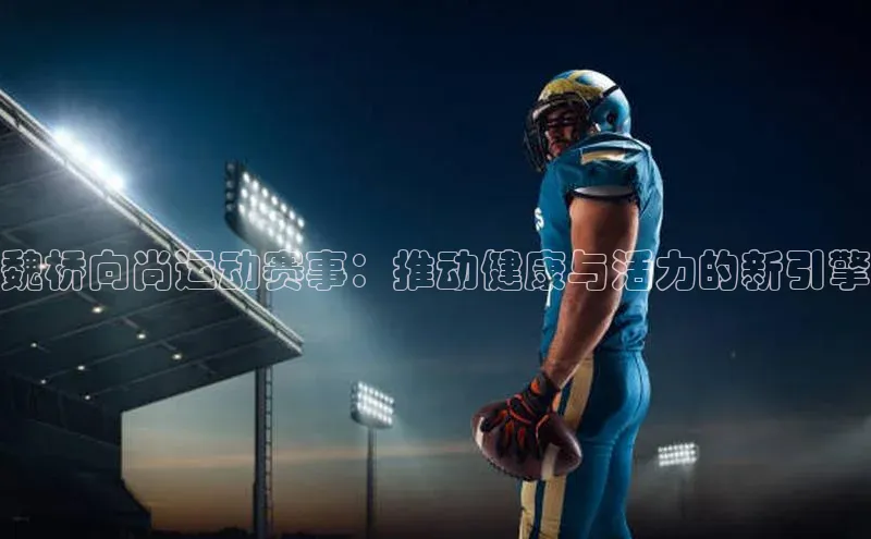 魏桥向尚运动赛事：推动健康与活力的新引擎