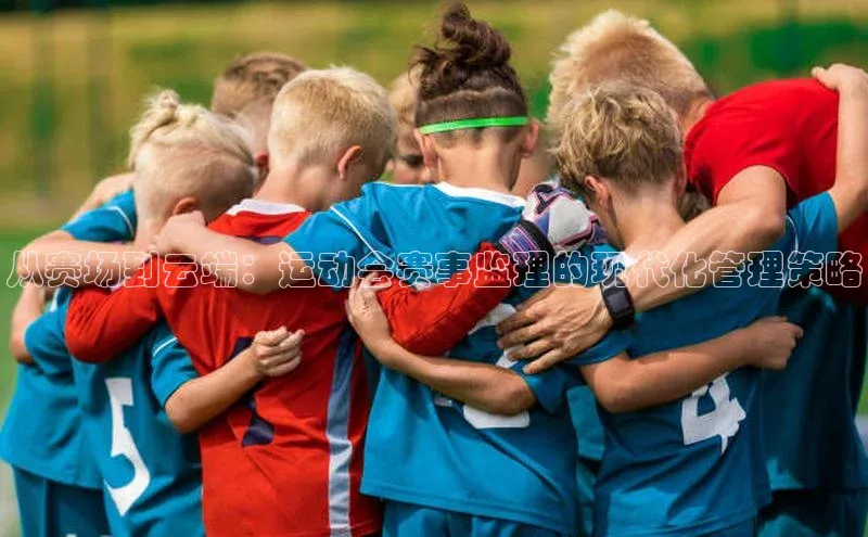 从赛场到云端：运动会赛事监理的现代化管理策略