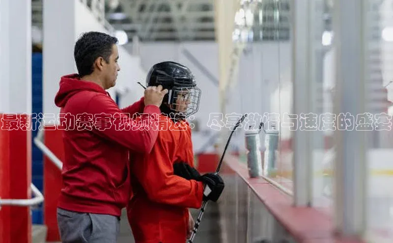 最新运动赛事视频精选：尽享激情与速度的盛宴