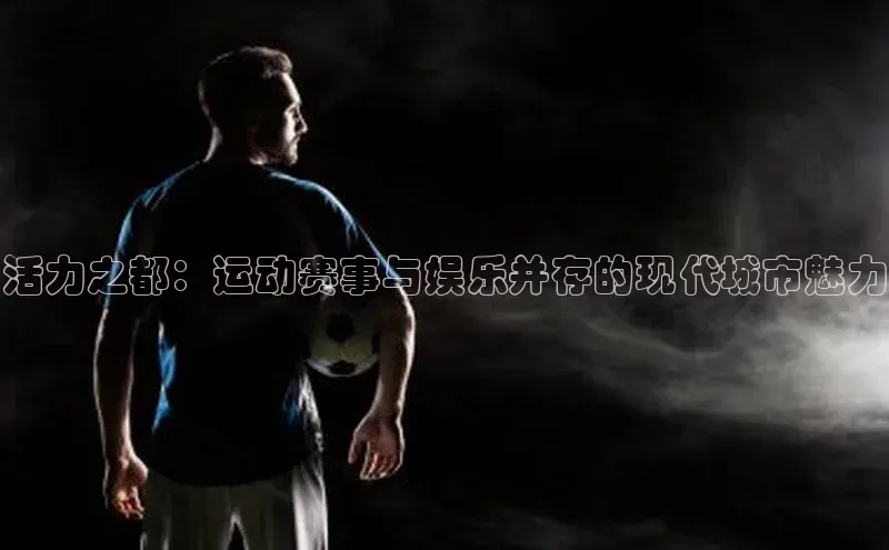 活力之都：运动赛事与娱乐并存的现代城市魅力