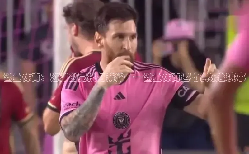 鲨鱼体育：海洋的竞技与荣耀——鲨鱼体育运动俱乐部赛事