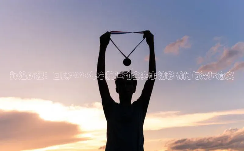 辉煌历程：回顾2023年学院运动会赛事精彩瞬间与深远意义