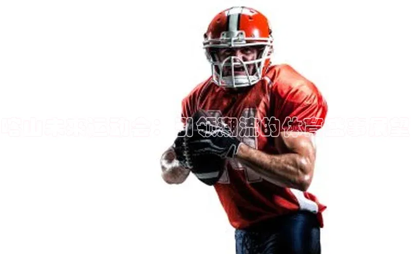 喀山未来运动会：引领潮流的体育盛事展望