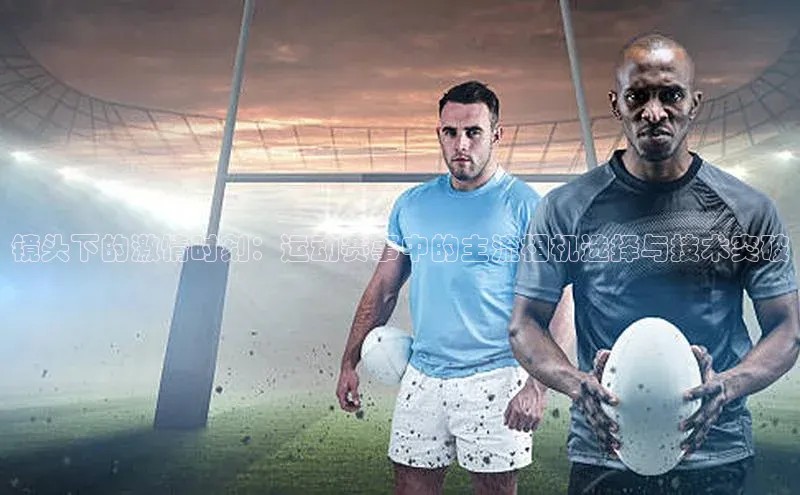 镜头下的激情时刻：运动赛事中的主流相机选择与技术突破