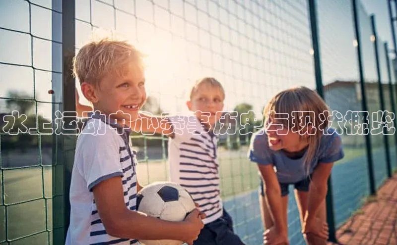 水上运动中心赛事历史与现状概览