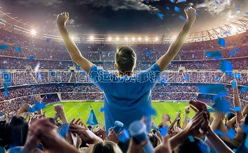 回顾与展望：偶像运动赛事精彩瞬间精选集锦