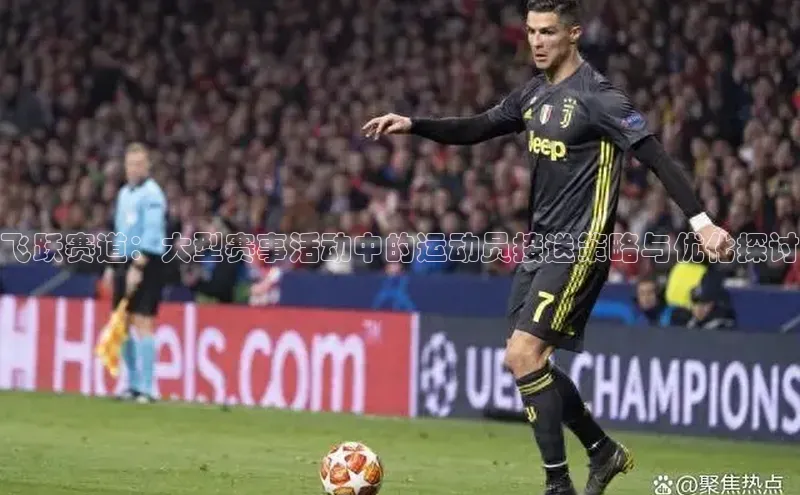 飞跃赛道：大型赛事活动中的运动员接送策略与优化探讨