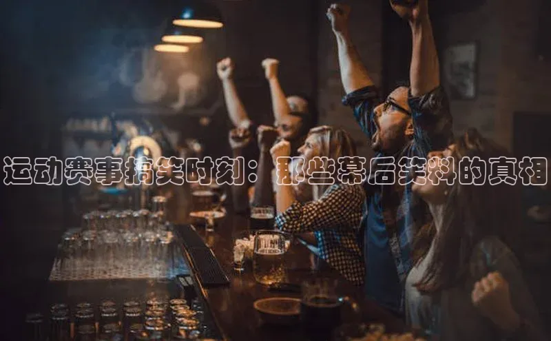 运动赛事搞笑时刻：那些幕后笑料的真相