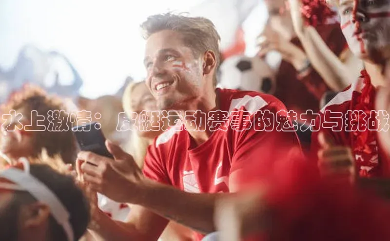 水上激情：皮艇运动赛事的魅力与挑战