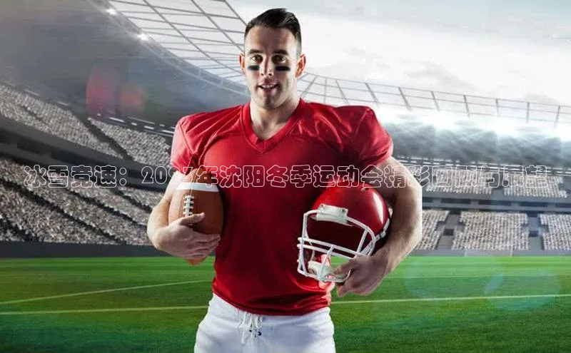 冰雪竞速：2023年沈阳冬季运动会精彩回顾与展望