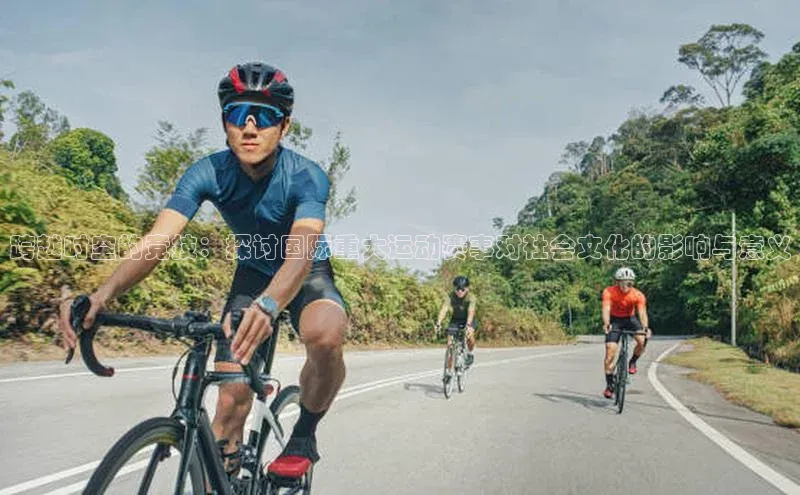 跨越时空的竞技：探讨国际重大运动赛事对社会文化的影响与意义