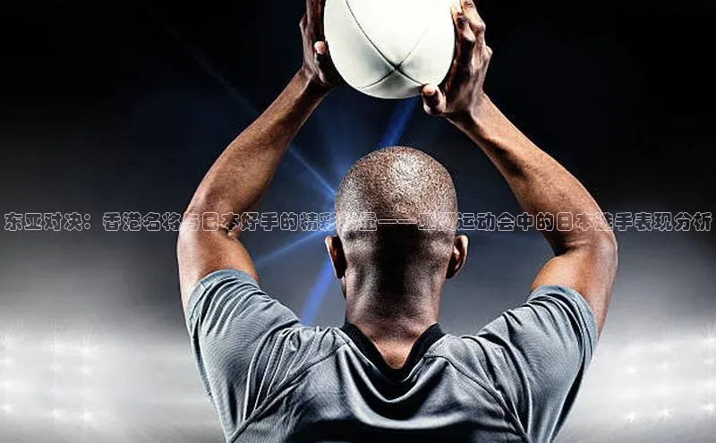 东亚对决：香港名将与日本好手的精彩较量——亚洲运动会中的日本选手表现分析